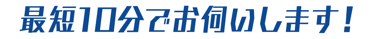最短10分でお伺いします！
